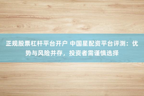正规股票杠杆平台开户 中国星配资平台评测：优势与风险并存，投资者需谨慎选择