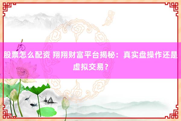 股票怎么配资 翔翔财富平台揭秘：真实盘操作还是虚拟交易？