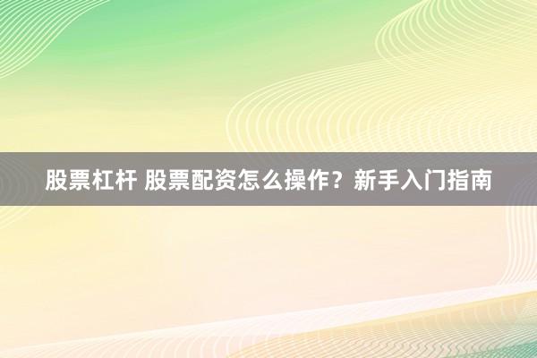 股票杠杆 股票配资怎么操作？新手入门指南