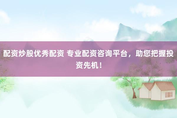 配资炒股优秀配资 专业配资咨询平台，助您把握投资先机！