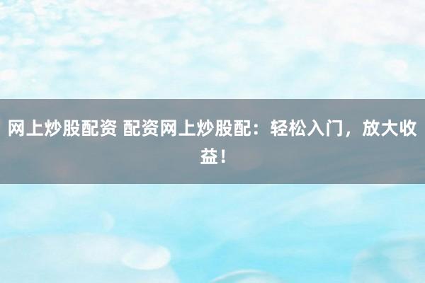 网上炒股配资 配资网上炒股配：轻松入门，放大收益！