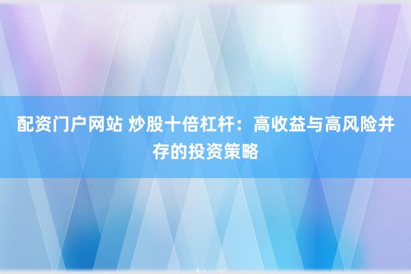 配资门户网站 炒股十倍杠杆：高收益与高风险并存的投资策略
