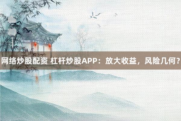 网络炒股配资 杠杆炒股APP：放大收益，风险几何？