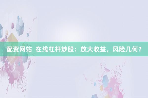 配资网站  在线杠杆炒股：放大收益，风险几何？