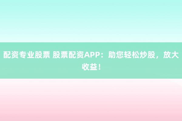 配资专业股票 股票配资APP：助您轻松炒股，放大收益！