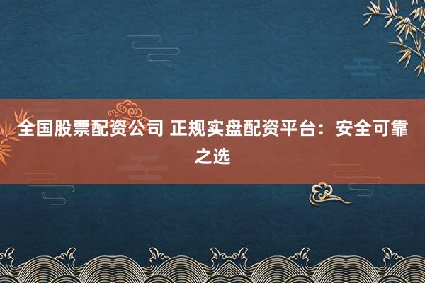 全国股票配资公司 正规实盘配资平台：安全可靠之选