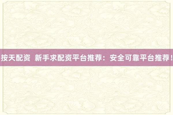 按天配资  新手求配资平台推荐：安全可靠平台推荐！