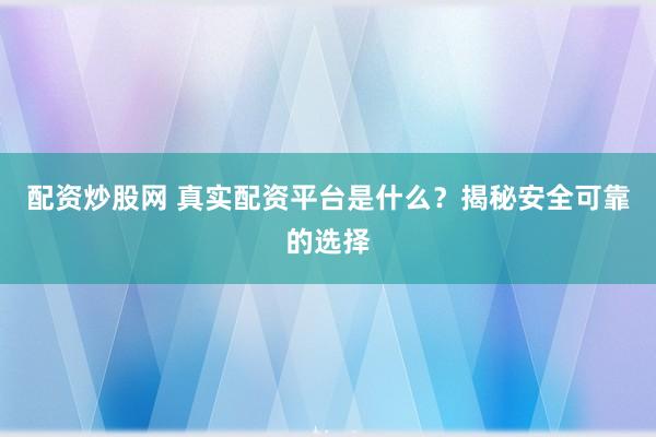 配资炒股网 真实配资平台是什么？揭秘安全可靠的选择