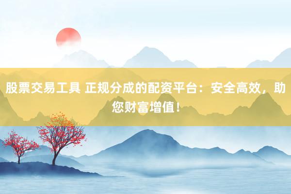 股票交易工具 正规分成的配资平台：安全高效，助您财富增值！