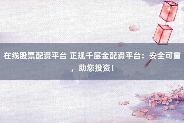 在线股票配资平台 正规千层金配资平台：安全可靠，助您投资！