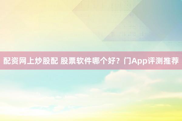 配资网上炒股配 股票软件哪个好？门App评测推荐