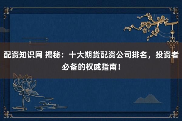 配资知识网 揭秘：十大期货配资公司排名，投资者必备的权威指南！