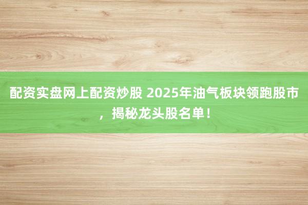 配资实盘网上配资炒股 2025年油气板块领跑股市，揭秘龙头股名单！