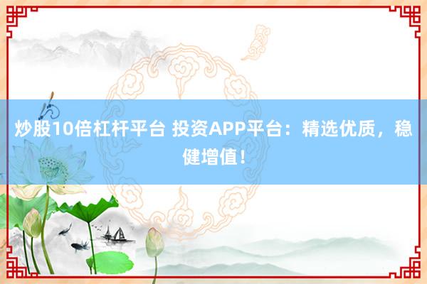 炒股10倍杠杆平台 投资APP平台：精选优质，稳健增值！