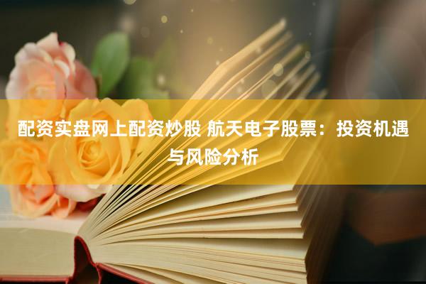配资实盘网上配资炒股 航天电子股票：投资机遇与风险分析