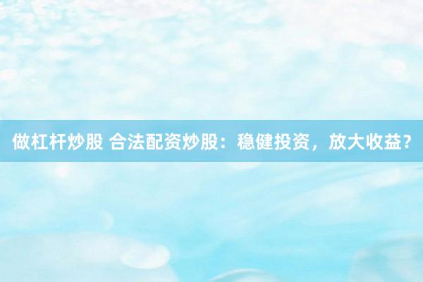 做杠杆炒股 合法配资炒股：稳健投资，放大收益？