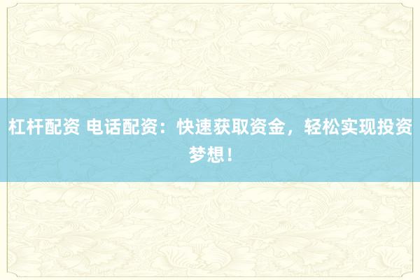 杠杆配资 电话配资：快速获取资金，轻松实现投资梦想！