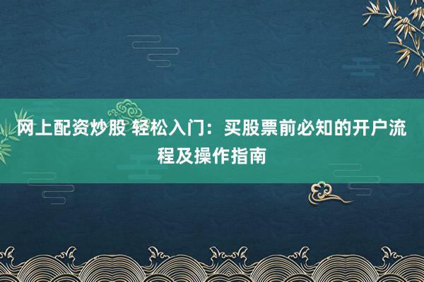 网上配资炒股 轻松入门：买股票前必知的开户流程及操作指南