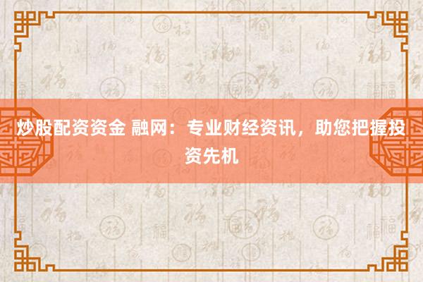 炒股配资资金 融网：专业财经资讯，助您把握投资先机