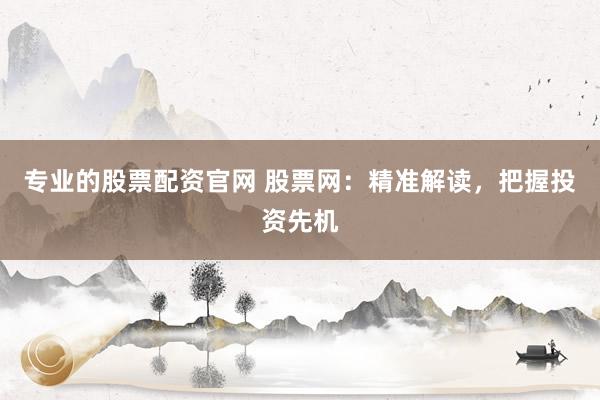专业的股票配资官网 股票网：精准解读，把握投资先机