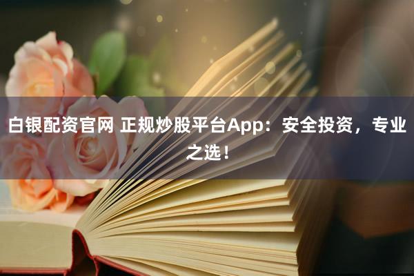 白银配资官网 正规炒股平台App：安全投资，专业之选！