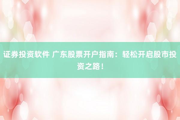 证券投资软件 广东股票开户指南：轻松开启股市投资之路！