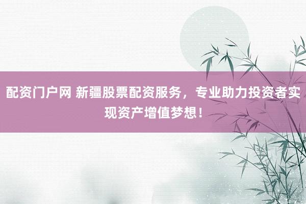 配资门户网 新疆股票配资服务，专业助力投资者实现资产增值梦想！