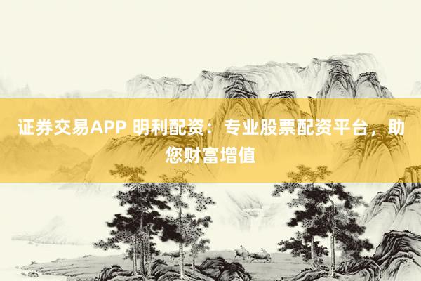 证券交易APP 明利配资：专业股票配资平台，助您财富增值