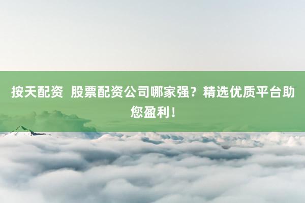 按天配资  股票配资公司哪家强？精选优质平台助您盈利！
