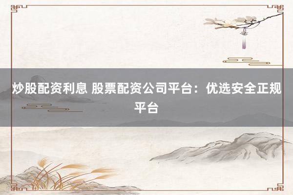 炒股配资利息 股票配资公司平台：优选安全正规平台