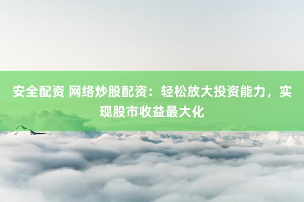 安全配资 网络炒股配资：轻松放大投资能力，实现股市收益最大化