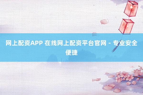 网上配资APP 在线网上配资平台官网 - 专业安全便捷