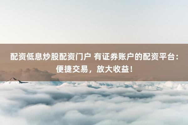 配资低息炒股配资门户 有证券账户的配资平台：便捷交易，放大收益！