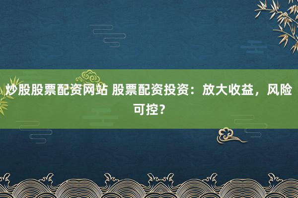 炒股股票配资网站 股票配资投资：放大收益，风险可控？