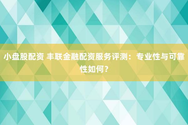 小盘股配资 丰联金融配资服务评测：专业性与可靠性如何？