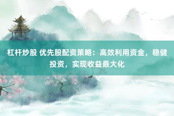 杠杆炒股 优先股配资策略：高效利用资金，稳健投资，实现收益最大化