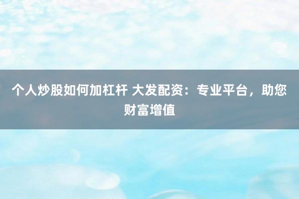 个人炒股如何加杠杆 大发配资：专业平台，助您财富增值