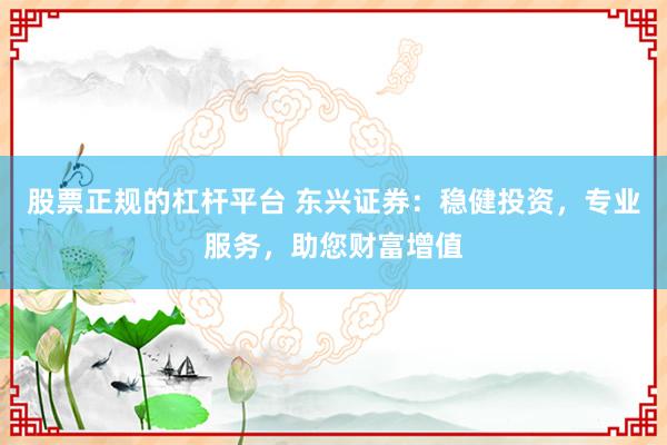 股票正规的杠杆平台 东兴证券：稳健投资，专业服务，助您财富增值