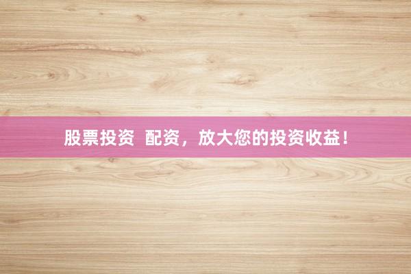 股票投资  配资，放大您的投资收益！