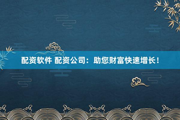 配资软件 配资公司：助您财富快速增长！