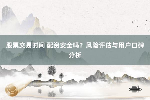 股票交易时间 配资安全吗？风险评估与用户口碑分析