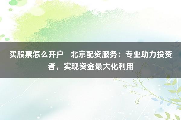 买股票怎么开户   北京配资服务：专业助力投资者，实现资金最大化利用