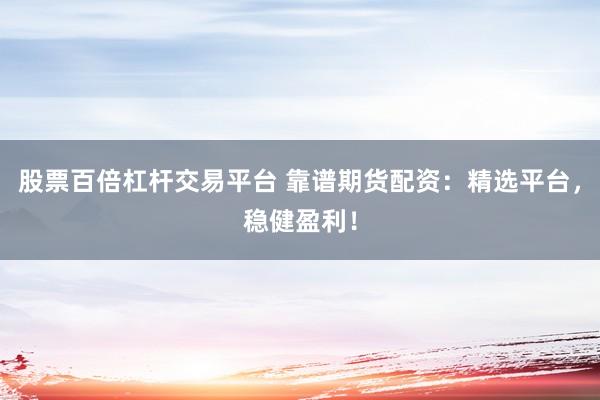 股票百倍杠杆交易平台 靠谱期货配资：精选平台，稳健盈利！