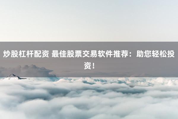 炒股杠杆配资 最佳股票交易软件推荐：助您轻松投资！