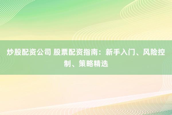 炒股配资公司 股票配资指南：新手入门、风险控制、策略精选