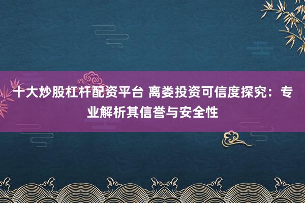 十大炒股杠杆配资平台 离娄投资可信度探究：专业解析其信誉与安全性