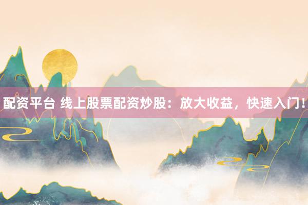 配资平台 线上股票配资炒股：放大收益，快速入门！