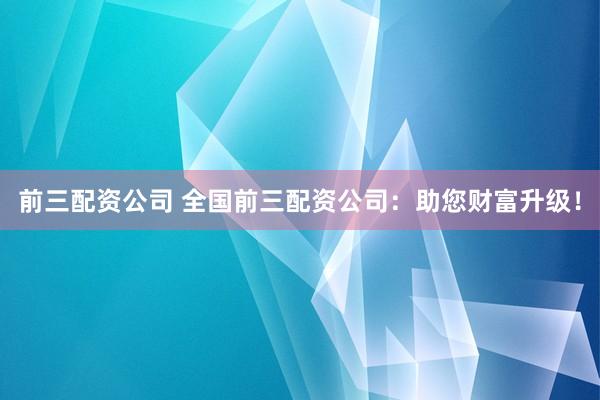 前三配资公司 全国前三配资公司：助您财富升级！