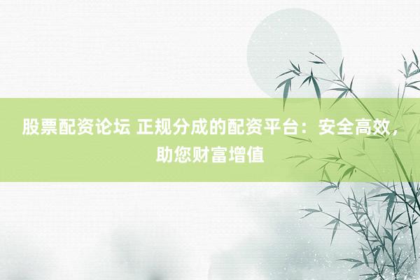 股票配资论坛 正规分成的配资平台：安全高效，助您财富增值