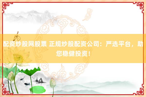 配资炒股网股票 正规炒股配资公司：严选平台，助您稳健投资！
